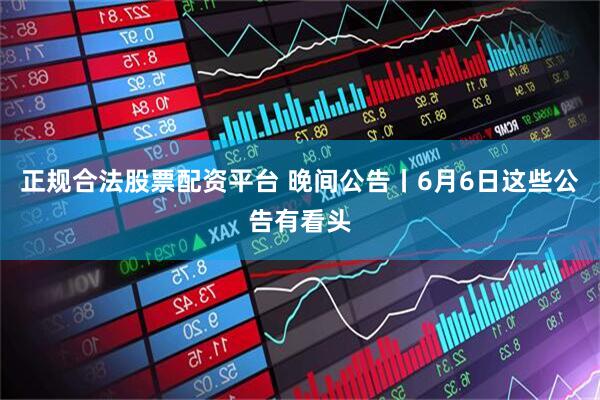 正规合法股票配资平台 晚间公告丨6月6日这些公告有看头