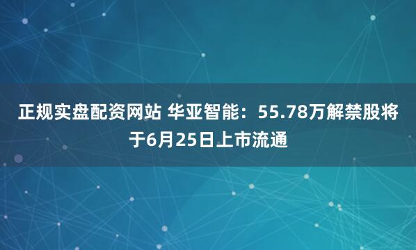 正规实盘配资网站 华亚智能：55.78万解禁股将于6月25日上市流通