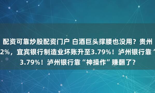 配资可靠炒股配资门户 白酒巨头撑腰也没用？贵州银行不良率达1.72%，宜宾银行制造业坏账升至3.79%！泸州银行靠“神操作”赚翻了？