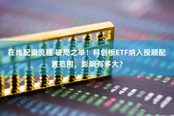 在线配资流程 破局之举！科创板ETF纳入投顾配置范围，影响有多大？