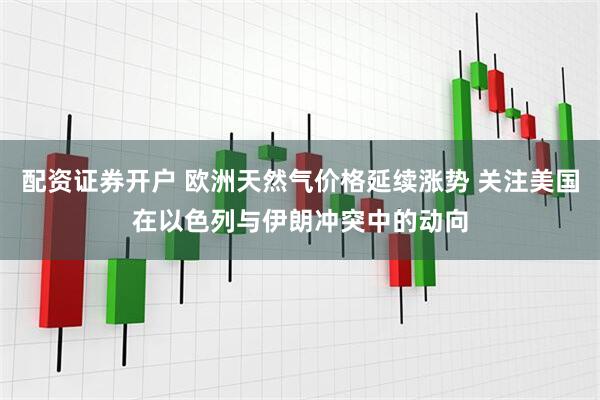 配资证券开户 欧洲天然气价格延续涨势 关注美国在以色列与伊朗冲突中的动向