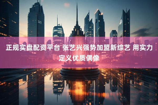 正规实盘配资平台 张艺兴强势加盟新综艺 用实力定义优质偶像