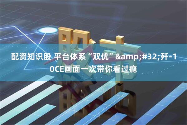 配资知识股 平台体系“双优”&#32;歼-10CE画面一次带你看过瘾