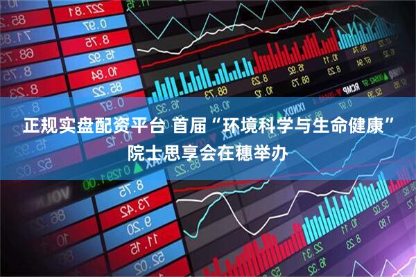正规实盘配资平台 首届“环境科学与生命健康”院士思享会在穗举办