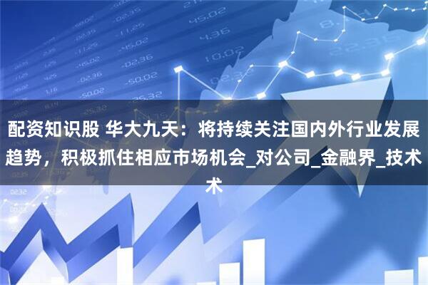 配资知识股 华大九天：将持续关注国内外行业发展趋势，积极抓住相应市场机会_对公司_金融界_技术