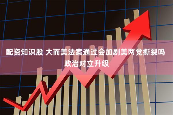 配资知识股 大而美法案通过会加剧美两党撕裂吗 政治对立升级