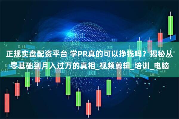 正规实盘配资平台 学PR真的可以挣钱吗？揭秘从零基础到月入过万的真相_视频剪辑_培训_电脑