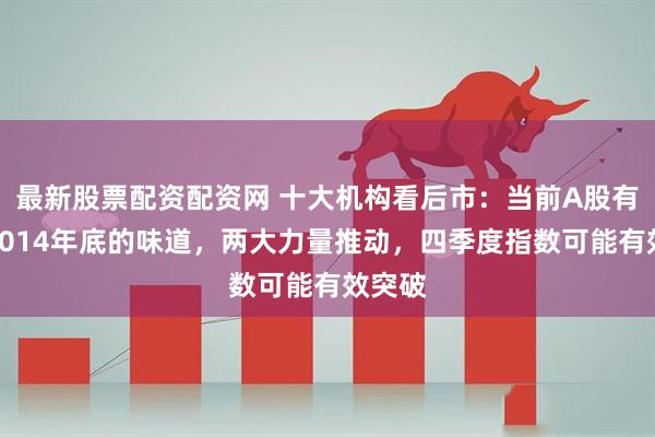 最新股票配资配资网 十大机构看后市：当前A股有一点2014年底的味道，两大力量推动，四季度指数可能有效突破