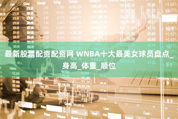 最新股票配资配资网 WNBA十大最美女球员盘点_身高_体重_顺位
