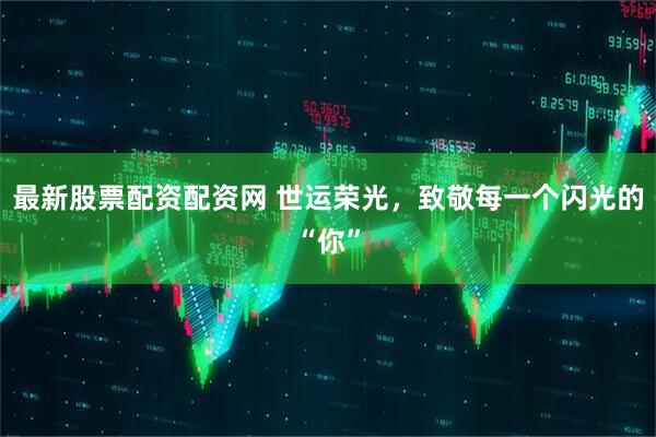 最新股票配资配资网 世运荣光，致敬每一个闪光的“你”
