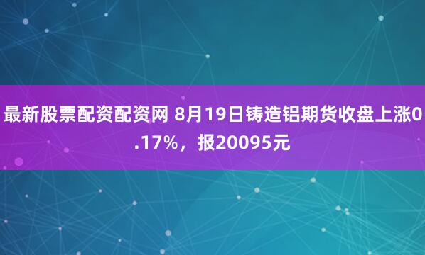 最新股票配资配资网 8月19日铸造铝期货收盘上涨0.17%，报20095元