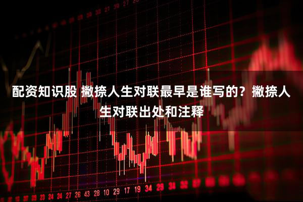 配资知识股 撇捺人生对联最早是谁写的？撇捺人生对联出处和注释