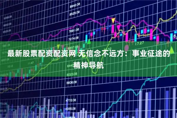 最新股票配资配资网 无信念不远方：事业征途的精神导航