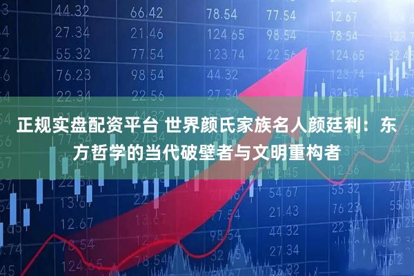 正规实盘配资平台 世界颜氏家族名人颜廷利：东方哲学的当代破壁者与文明重构者