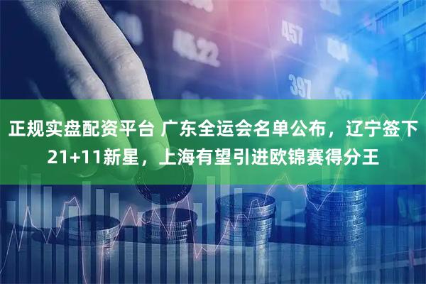正规实盘配资平台 广东全运会名单公布，辽宁签下21+11新星，上海有望引进欧锦赛得分王
