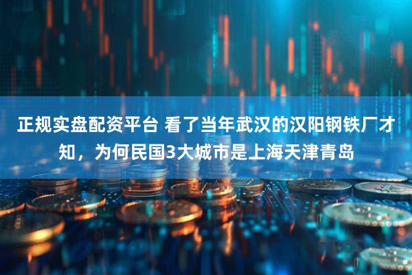 正规实盘配资平台 看了当年武汉的汉阳钢铁厂才知，为何民国3大城市是上海天津青岛