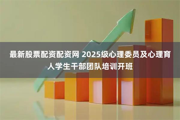 最新股票配资配资网 2025级心理委员及心理育人学生干部团队培训开班