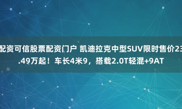 配资可信股票配资门户 凯迪拉克中型SUV限时售价23.49万起！车长4米9，搭载2.0T轻混+9AT