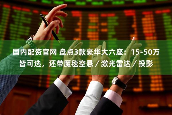 国内配资官网 盘点3款豪华大六座：15-50万皆可选，还带魔毯空悬／激光雷达／投影