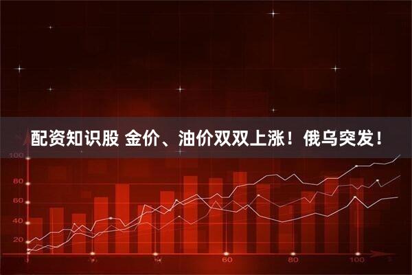 配资知识股 金价、油价双双上涨！俄乌突发！
