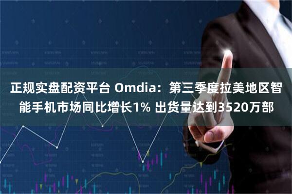 正规实盘配资平台 Omdia：第三季度拉美地区智能手机市场同比增长1% 出货量达到3520万部