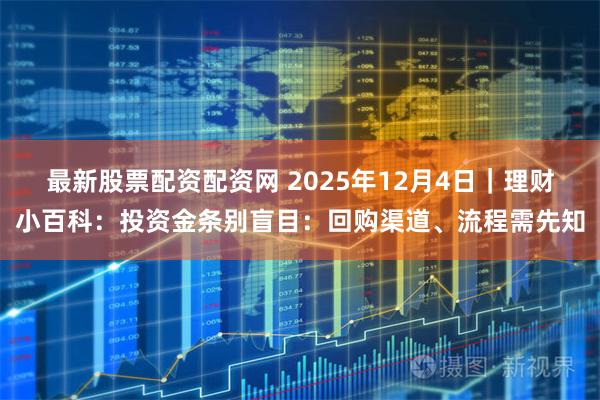 最新股票配资配资网 2025年12月4日｜理财小百科：投资金条别盲目：回购渠道、流程需先知
