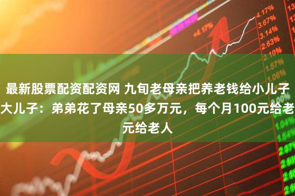最新股票配资配资网 九旬老母亲把养老钱给小儿子，大儿子：弟弟花了母亲50多万元，每个月100元给老人