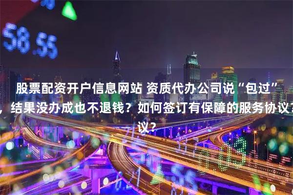 股票配资开户信息网站 资质代办公司说“包过”，结果没办成也不退钱？如何签订有保障的服务协议？