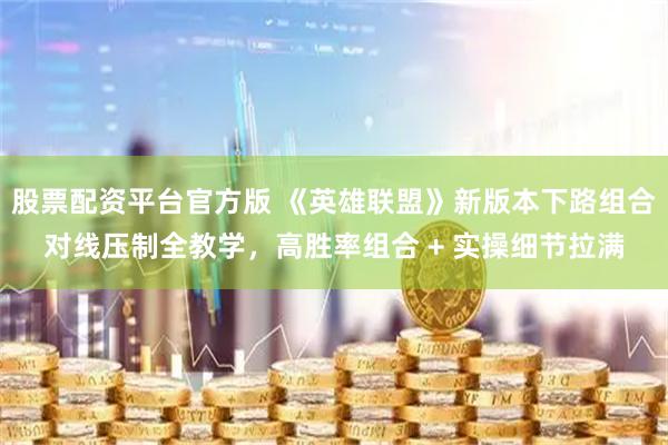 股票配资平台官方版 《英雄联盟》新版本下路组合对线压制全教学，高胜率组合 + 实操细节拉满