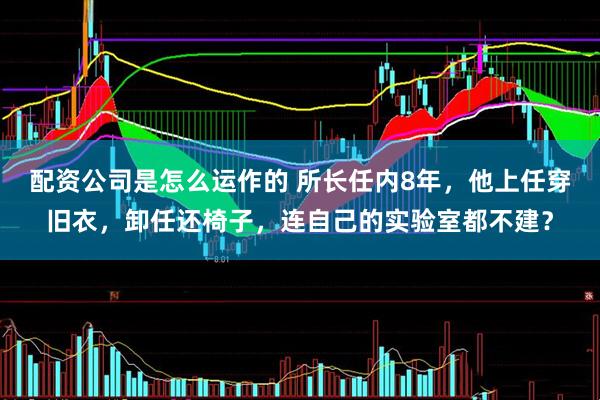 配资公司是怎么运作的 所长任内8年，他上任穿旧衣，卸任还椅子，连自己的实验室都不建？
