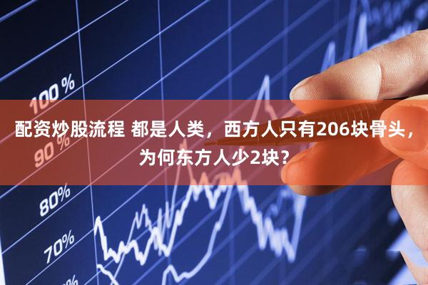 配资炒股流程 都是人类，西方人只有206块骨头，为何东方人少2块？