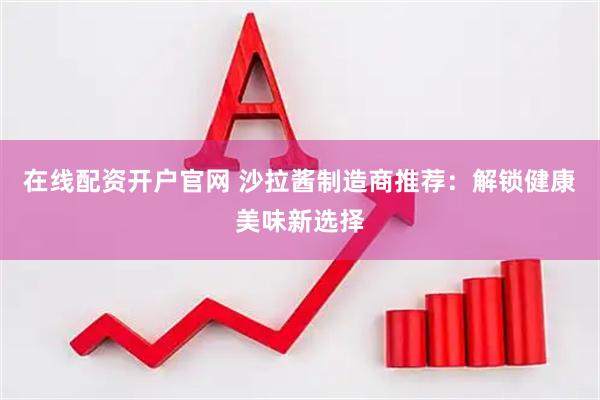 在线配资开户官网 沙拉酱制造商推荐：解锁健康美味新选择