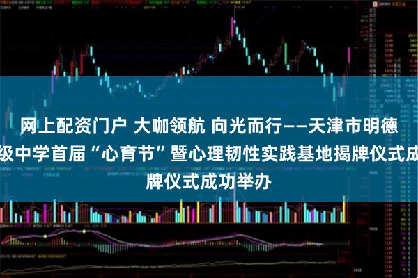 网上配资门户 大咖领航 向光而行——天津市明德致远高级中学首届“心育节”暨心理韧性实践基地揭牌仪式成功举办