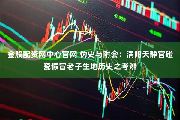 金股配资网中心官网 伪史与附会：涡阳天静宫碰瓷假冒老子生地历史之考辨