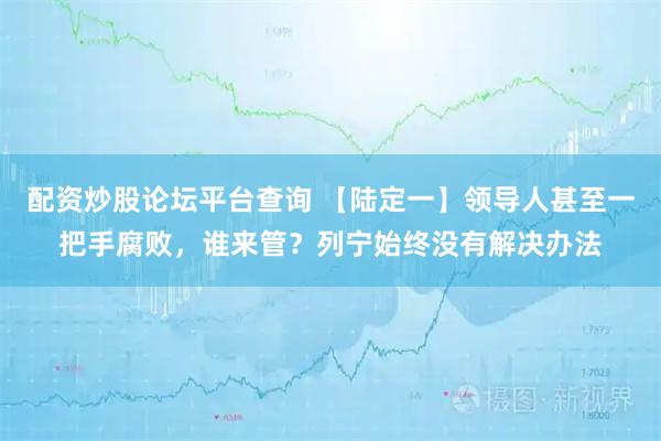 配资炒股论坛平台查询 【陆定一】领导人甚至一把手腐败，谁来管？列宁始终没有解决办法