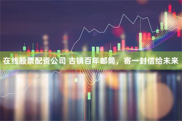 在线股票配资公司 古镇百年邮筒，寄一封信给未来