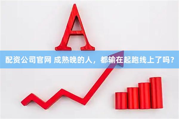 配资公司官网 成熟晚的人，都输在起跑线上了吗？